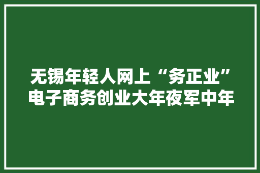 无锡年轻人网上“务正业”电子商务创业大年夜军中年轻人占比达七成