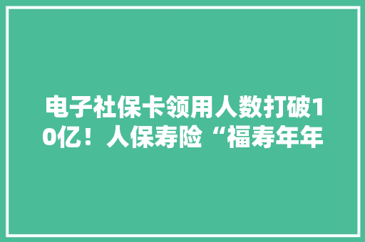 电子社保卡领用人数打破10亿！人保寿险“福寿年年B款”上线电子社保卡小我养老金专区