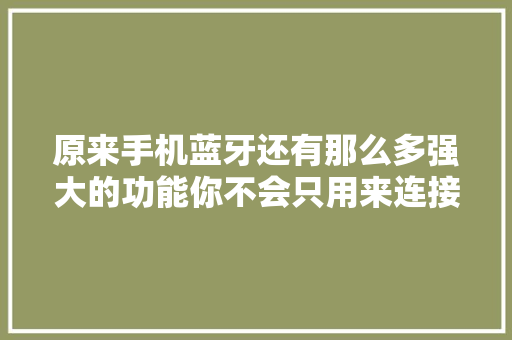 原来手机蓝牙还有那么多强大的功能你不会只用来连接耳机吧？