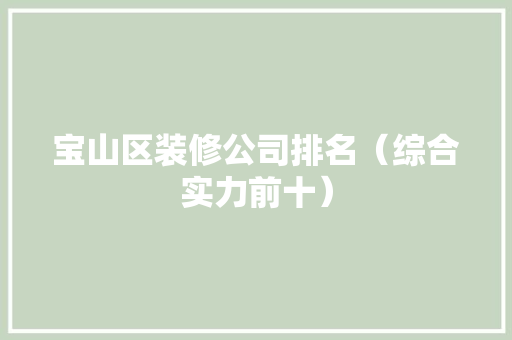 宝山区装修公司排名（综合实力前十）