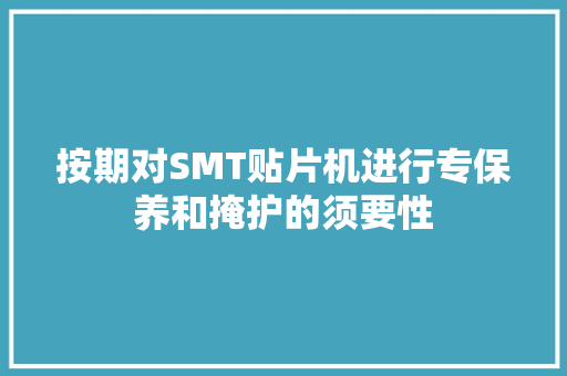 按期对SMT贴片机进行专保养和掩护的须要性