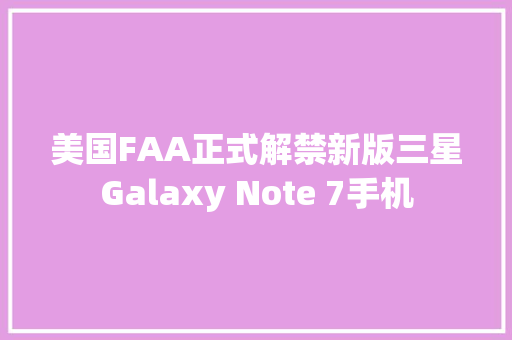 美国FAA正式解禁新版三星Galaxy Note 7手机