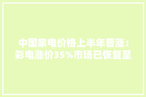 中国家电价格上半年普涨：彩电涨价35%市场已恢复至疫情前途度 中国家电价格上半年普涨：彩电涨价35%市场已恢复至疫情前途度 人工智能