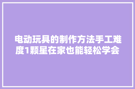 电动玩具的制作方法手工难度1颗星在家也能轻松学会（图解）
