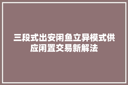 三段式出安闲鱼立异模式供应闲置交易新解法,闲置公司转让平台。