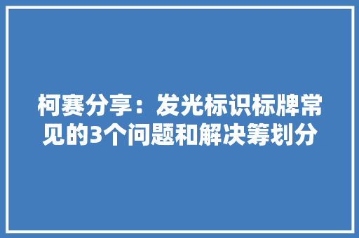 柯赛分享：发光标识标牌常见的3个问题和解决筹划分析