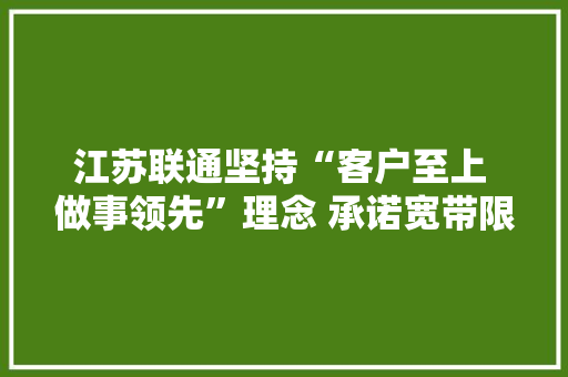江苏联通坚持“客户至上 做事领先”理念 承诺宽带限时做事 实行做事过程透明化