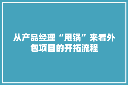 从产品经理“甩锅”来看外包项目的开拓流程