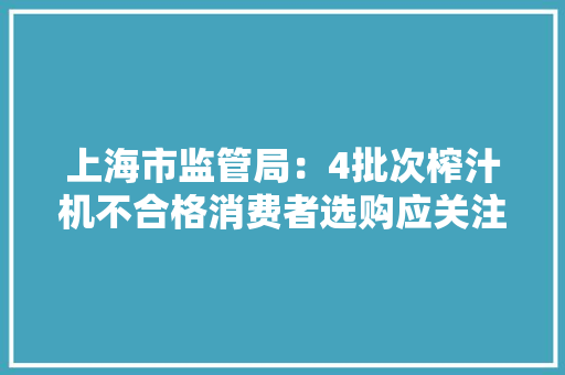 上海市监管局：4批次榨汁机不合格消费者选购应关注三个方面