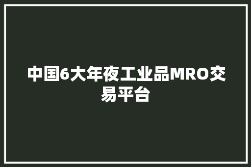 中国6大年夜工业品MRO交易平台