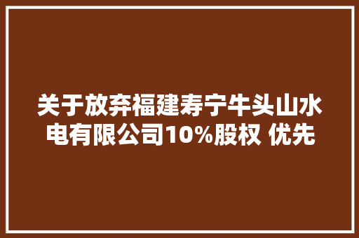 关于放弃福建寿宁牛头山水电有限公司10%股权 优先购买权的通知书记
