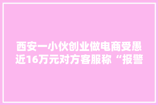 西安一小伙创业做电商受愚近16万元对方客服称“报警也没用”