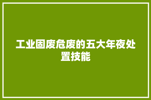 工业固废危废的五大年夜处置技能