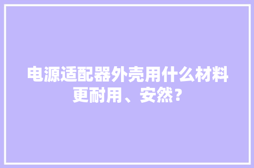 电源适配器外壳用什么材料更耐用、安然？