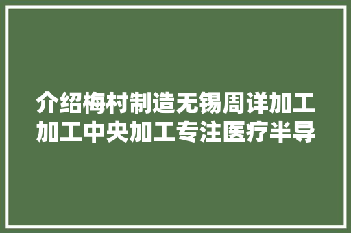 介绍梅村制造无锡周详加工加工中央加工专注医疗半导体