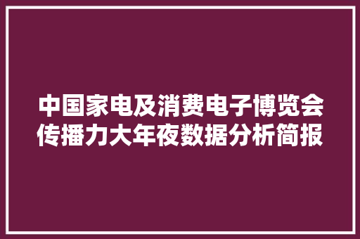 中国家电及消费电子博览会传播力大年夜数据分析简报：阅读量超三切切 中国家电及消费电子博览会传播力大年夜数据分析简报：阅读量超三切切 互联通信