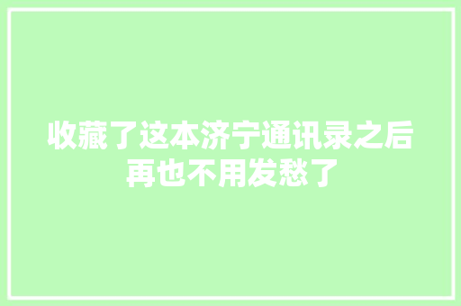 收藏了这本济宁通讯录之后再也不用发愁了