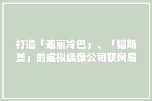 打造「迪丽冷巴」、「韬斯曼」的虚拟偶像公司获网易计策领投预调酒获喜茶投资 | IT桔子周报,发行量最少的纪念币。