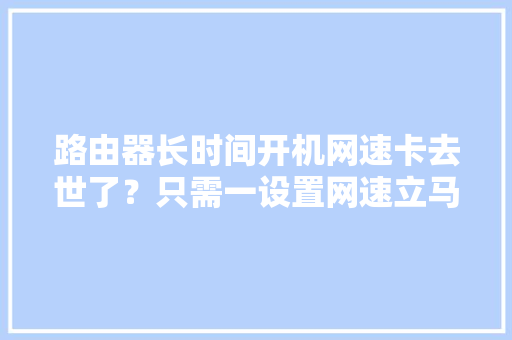 路由器长时间开机网速卡去世了？只需一设置网速立马变快