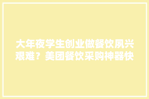 大年夜学生创业做餐饮夙兴艰难？美团餐饮采购神器快驴进货来协助