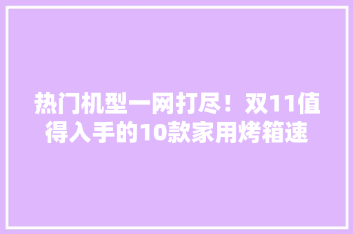 热门机型一网打尽！双11值得入手的10款家用烤箱速来抄功课