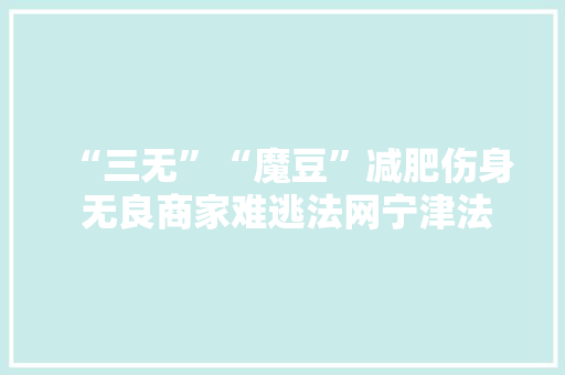 “三无”“魔豆”减肥伤身 无良商家难逃法网宁津法院判处一路分娩、发卖有毒、有害食物案