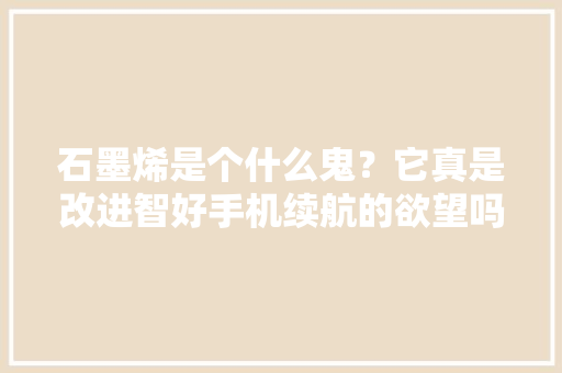 石墨烯是个什么鬼？它真是改进智好手机续航的欲望吗？,石墨接地线厂家。