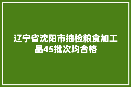辽宁省沈阳市抽检粮食加工品45批次均合格,沈阳市天气预报。
