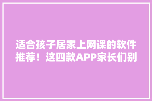 适合孩子居家上网课的软件推荐！这四款APP家长们别错过超实用 适合孩子居家上网课的软件推荐！这四款APP家长们别错过超实用 智能科技