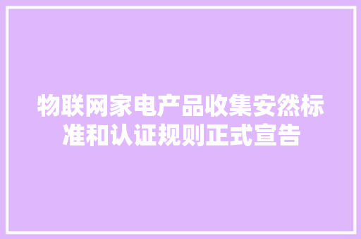 物联网家电产品收集安然标准和认证规则正式宣告
