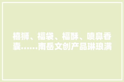 禧狮、福袋、福酥、喷鼻香囊……南岳文创产品琳琅满目