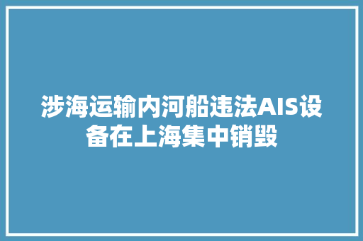 涉海运输内河船违法AIS设备在上海集中销毁 涉海运输内河船违法AIS设备在上海集中销毁 智能家居