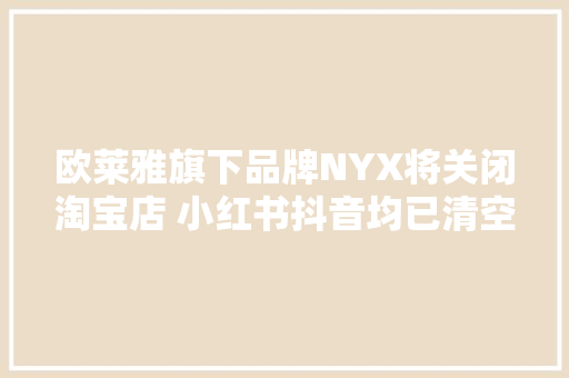 欧莱雅旗下品牌NYX将关闭淘宝店 小红书抖音均已清空商品