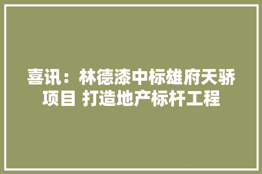 喜讯：林德漆中标雄府天骄项目 打造地产标杆工程