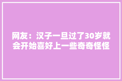 网友：汉子一旦过了30岁就会开始喜好上一些奇奇怪怪的器械！