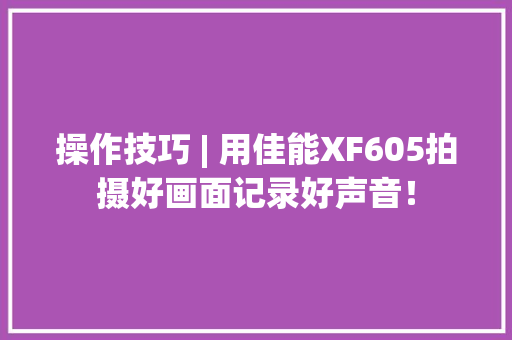 操作技巧 | 用佳能XF605拍摄好画面记录好声音！