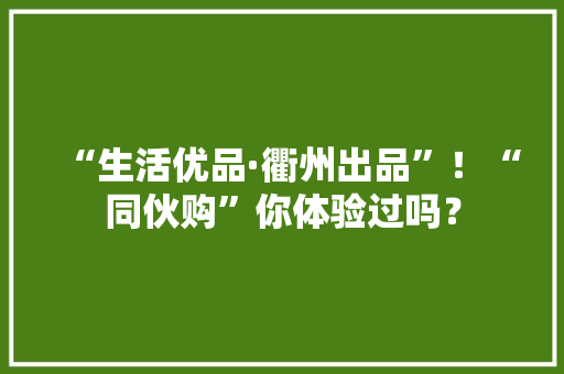 “生活优品·衢州出品”!“同伙购”你体验过吗? 人工智能 “生活优品·衢州出品”!“同伙购”你体验过吗? “生活优品·衢州出品”!“同伙购”你体验过吗? 人工智能