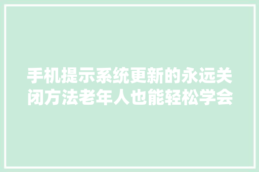 手机提示系统更新的永远关闭方法老年人也能轻松学会！,更新手机最新版本。