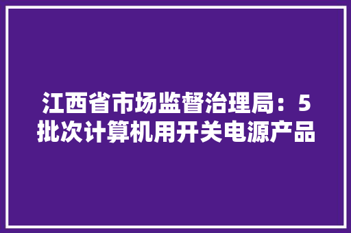 江西省市场监督治理局：5批次计算机用开关电源产品抽查不合格