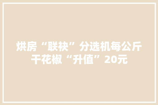 烘房“联袂”分选机每公斤干花椒“升值”20元
