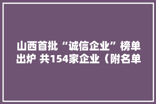 山西首批“诚信企业”榜单出炉 共154家企业（附名单）