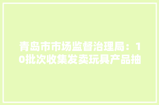 青岛市市场监督治理局：10批次收集发卖玩具产品抽检合格
