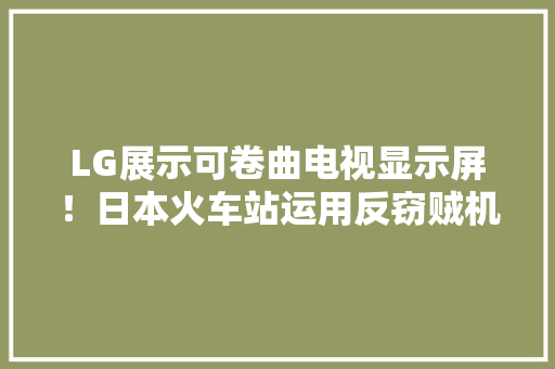 LG展示可卷曲电视显示屏！日本火车站运用反窃贼机械人,无人机驾驶证怎么考取。