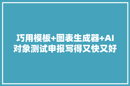 巧用模板+图表生成器+AI对象测试申报写得又快又好！,测试游戏。