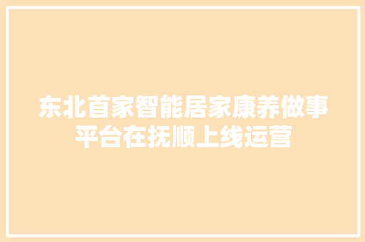 东北首家智能居家康养做事平台在抚顺上线运营,养老保险新政策2024年最新消息是什么。