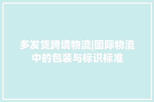 多发货跨境物流|国际物流中的包装与标识标准,货色的意思。