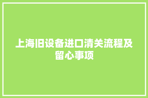 上海旧设备进口清关流程及留心事项,须要与需要的区别。