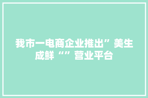 我市一电商企业推出”美生成鲜“”营业平台,生鲜有哪些品类。