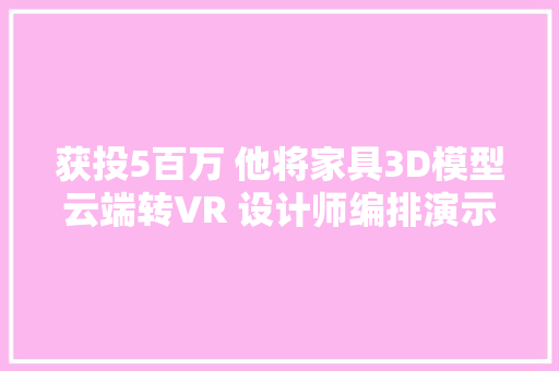 获投5百万 他将家具3D模型云端转VR 设计师编排演示将用户拉进虚拟家