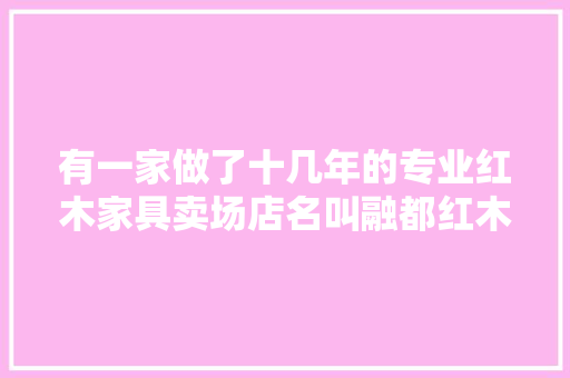 有一家做了十几年的专业红木家具卖场店名叫融都红木～东...